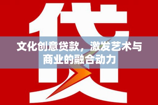 福建文化创意贷款，激发艺术与商业的融合动力