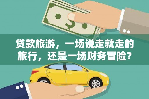 怀来贷款旅游，一场说走就走的旅行，还是一场财务冒险？