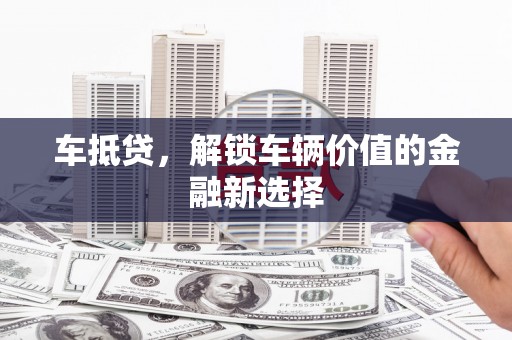 榆次车抵贷，解锁车辆价值的金融新选择