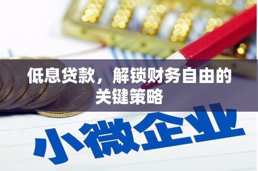 咸宁低息贷款，解锁财务自由的关键策略