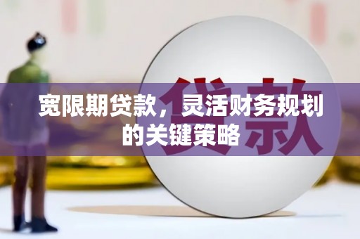 张家界宽限期贷款，灵活财务规划的关键策略