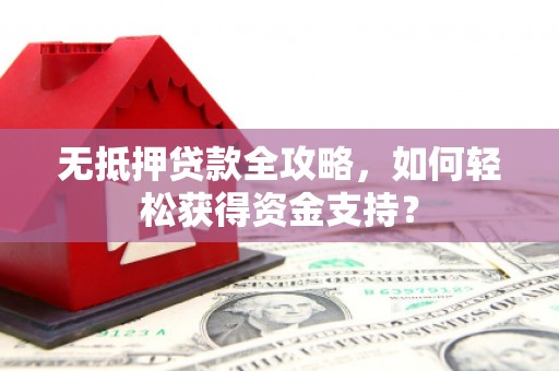 集贤无抵押贷款全攻略，如何轻松获得资金支持？