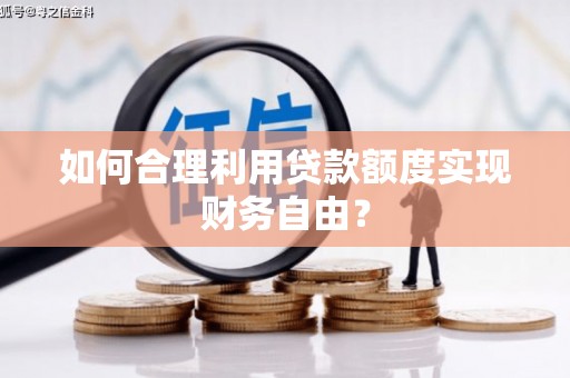 龙岗如何合理利用贷款额度实现财务自由？