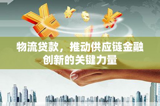 临猗物流贷款，推动供应链金融创新的关键力量