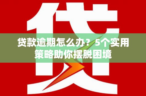 清流贷款逾期怎么办？5个实用策略助你摆脱困境