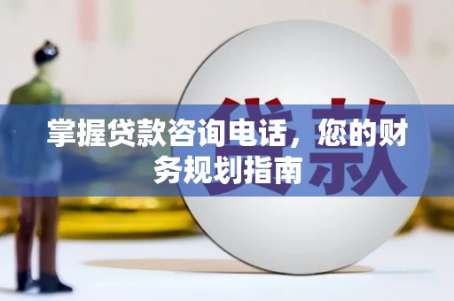 兴安掌握贷款咨询电话，您的财务规划指南