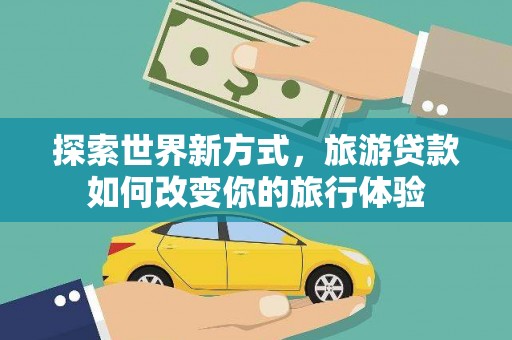 昭化探索世界新方式，旅游贷款如何改变你的旅行体验