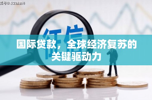 华阴国际贷款，全球经济复苏的关键驱动力