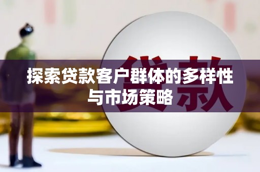 七星探索贷款客户群体的多样性与市场策略