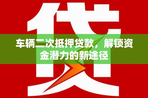 荣县车辆二次抵押贷款，解锁资金潜力的新途径