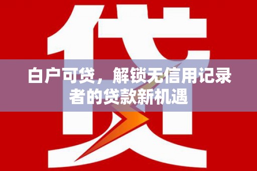 左营白户可贷，解锁无信用记录者的贷款新机遇