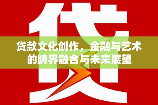 营口贷款文化创作，金融与艺术的跨界融合与未来展望