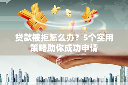 和顺贷款被拒怎么办？5个实用策略助你成功申请