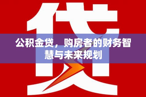 会同公积金贷，购房者的财务智慧与未来规划