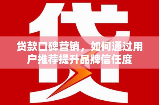 汉川贷款口碑营销，如何通过用户推荐提升品牌信任度