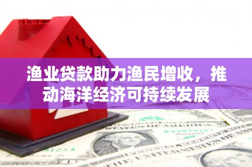 临县渔业贷款助力渔民增收，推动海洋经济可持续发展