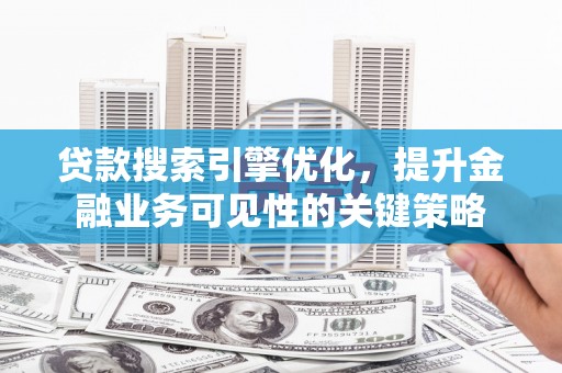 秦安贷款搜索引擎优化，提升金融业务可见性的关键策略