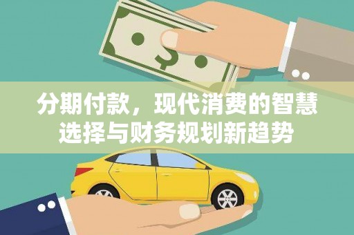 美兰分期付款，现代消费的智慧选择与财务规划新趋势
