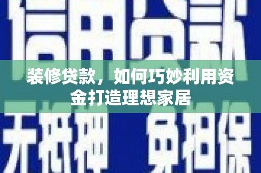 襄阳装修贷款，如何巧妙利用资金打造理想家居