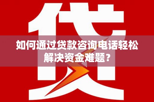 中和如何通过贷款咨询电话轻松解决资金难题？