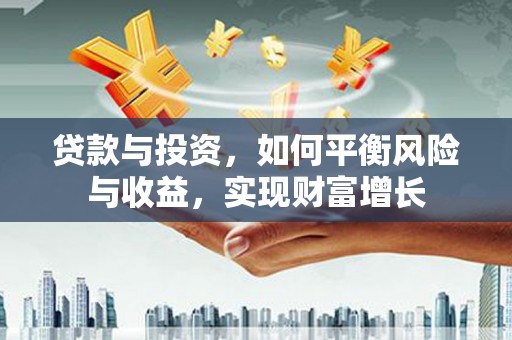 东营贷款与投资，如何平衡风险与收益，实现财富增长