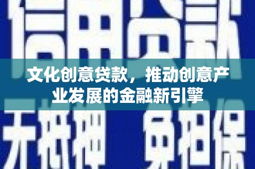 沁县文化创意贷款，推动创意产业发展的金融新引擎