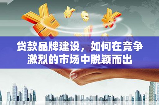 徐汇贷款品牌建设，如何在竞争激烈的市场中脱颖而出