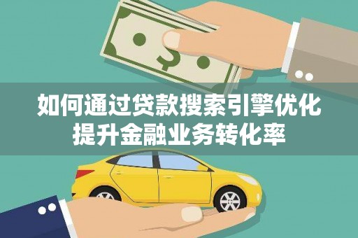 南投市如何通过贷款搜索引擎优化提升金融业务转化率