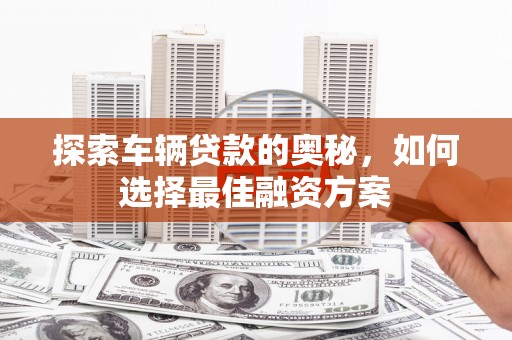 五峰探索车辆贷款的奥秘，如何选择最佳融资方案