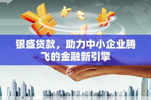 柳河银盛贷款，助力中小企业腾飞的金融新引擎