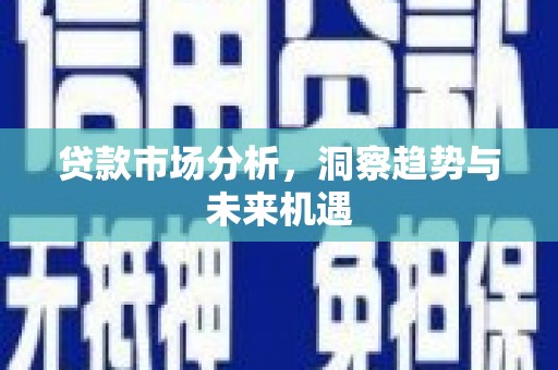 隆昌贷款市场分析，洞察趋势与未来机遇