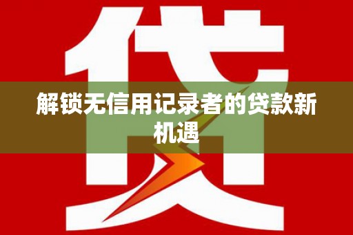 久治解锁无信用记录者的贷款新机遇