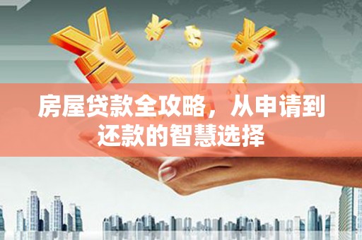 曲沃房屋贷款全攻略，从申请到还款的智慧选择