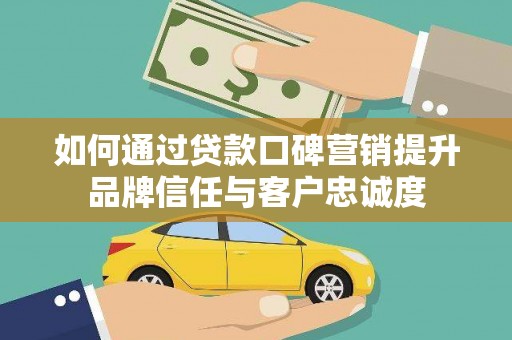 梅河口如何通过贷款口碑营销提升品牌信任与客户忠诚度