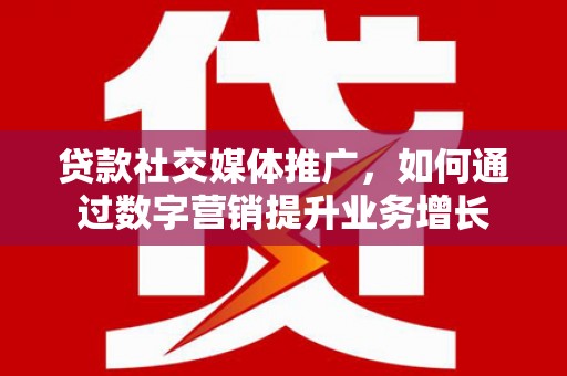 晋中贷款社交媒体推广，如何通过数字营销提升业务增长