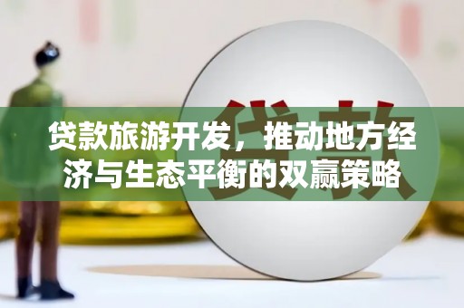 高碑店贷款旅游开发，推动地方经济与生态平衡的双赢策略