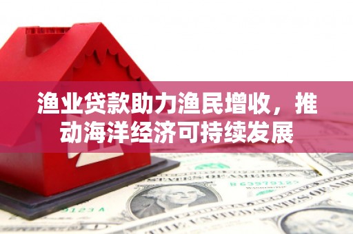 北竿渔业贷款助力渔民增收，推动海洋经济可持续发展