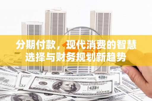 永胜分期付款，现代消费的智慧选择与财务规划新趋势