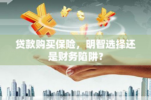 沾益贷款购买保险，明智选择还是财务陷阱？