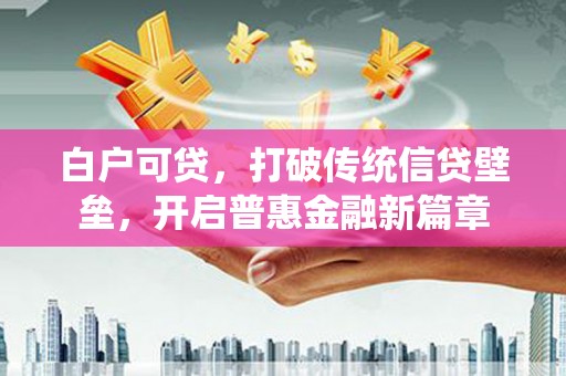 代县白户可贷，打破传统信贷壁垒，开启普惠金融新篇章