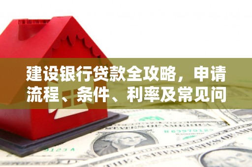 右江建设银行贷款全攻略，申请流程、条件、利率及常见问题解答