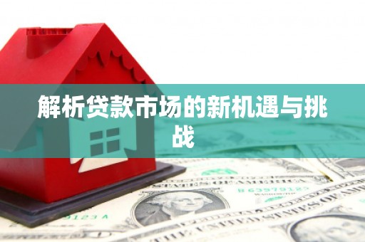 铜仁解析贷款市场的新机遇与挑战